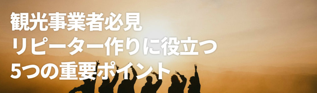 【観光事業者必見】リピーターを作りに役立つ5つの重要ポイント　＜リピーターサイクル・具体例を交えて解説＞